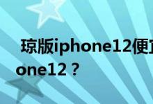  琼版iphone12便宜多少？如何购买琼版iPhone12？ 