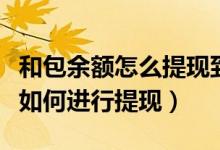 和包余额怎么提现到银行卡（包商银行信用卡如何进行提现）