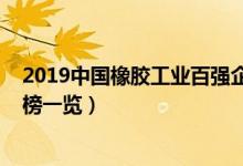 2019中国橡胶工业百强企业（2019中国橡胶行业公司排行榜一览）