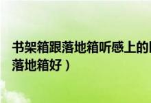 书架箱跟落地箱听感上的区别（听HIFI音乐用书架箱好还是落地箱好）