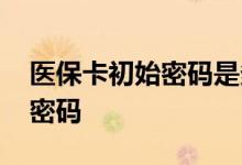 医保卡初始密码是多少 医保卡如何修改初始密码 