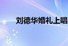 刘德华婚礼上唱的歌（刘德华,婚礼）