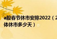 a股春节休市安排2022（2022年春节A股休市安排时间表 具体休市多少天）