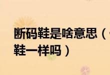 断码鞋是啥意思（什么叫断码鞋呀,和概念断鞋一样吗）