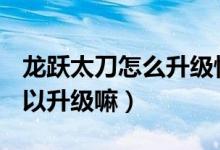 龙跃太刀怎么升级快（dnf龙跃之太刀锁上可以升级嘛）