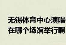 无锡体育中心演唱会（2011快男无锡演唱会在哪个场馆举行啊）