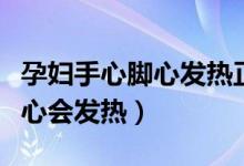 孕妇手心脚心发热正常吗（为什么孕妇脚心手心会发热）