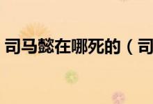 司马懿在哪死的（司马懿怎么死的（图文））