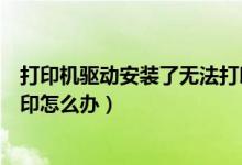 打印机驱动安装了无法打印（安装打印机驱动后还是无法打印怎么办）