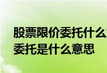 股票限价委托什么意思举例子说明 股票限价委托是什么意思 