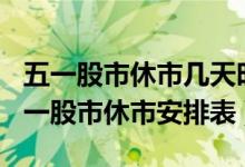 五一股市休市几天时间安排2022（2022年五一股市休市安排表）