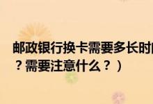 邮政银行换卡需要多长时间（邮政银行信用卡到期怎么换卡？需要注意什么？）