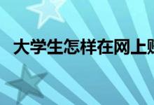 大学生怎样在网上赚钱（有哪些注意事项）