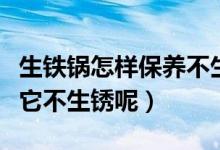 生铁锅怎样保养不生锈（如何保养铁锅才能让它不生锈呢）