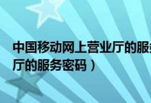 中国移动网上营业厅的服务密码是多少（北京移动网上营业厅的服务密码）