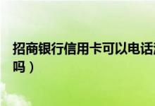 招商银行信用卡可以电话注销吗（招商银行信用卡可以注销吗）