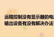远程控制没有显示器的电脑（电脑被远程控制显示没有音频输出设备有没有解决办法?）
