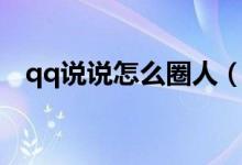 qq说说怎么圈人（qq说说怎么全部删除）