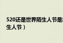 520还是世界陌生人节是怎么回事（来看看520还是世界陌生人节）