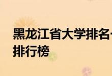 黑龙江省大学排名一览表2018黑龙江省大学排行榜