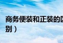 商务便装和正装的区别（商务便装和正装的区别）