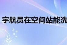 宇航员在空间站能洗澡吗（看完终于知道了）