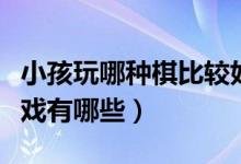 小孩玩哪种棋比较好（适合孩子玩儿的棋类游戏有哪些）