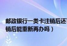 邮政银行一类卡注销后还可以再申请吗（邮政银行信用卡注销后能重新再办吗）