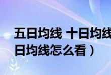 五日均线 十日均线（五日均线十日均线三十日均线怎么看）