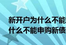 新开户为什么不能申购沪市可转债 新开户为什么不能申购新债