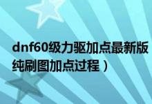 dnf60级力驱加点最新版（我需要DNF力驱从一级到六十级纯刷图加点过程）
