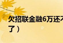 欠招联金融6万还不了（欠招联金融6万还不了）