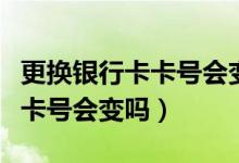 更换银行卡卡号会变吗（重庆银行信用卡换卡卡号会变吗）