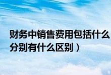 财务中销售费用包括什么（财务费用与销售费用、管理费用分别有什么区别）
