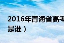 2016年青海省高考状元（青海省的高考状元是谁）