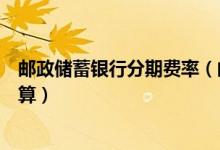 邮政储蓄银行分期费率（邮政银行信用卡的分期利息怎么计算）