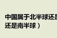 中国属于北半球还是东半球（中国属于北半球还是南半球）