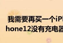 我需要再买一个iPhone12充电器吗？曝光iPhone12没有充电器 