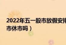 2022年五一股市放假安排时间表:五一劳动节放几天假（股市休市吗）