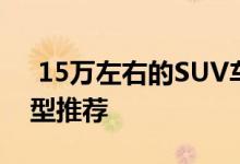  15万左右的SUV车哪个好 SUV15万左右车型推荐 