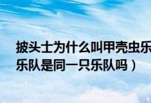 披头士为什么叫甲壳虫乐队（“披头士”乐队与“甲壳虫”乐队是同一只乐队吗）