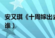 安又琪《十周嫁出去》是什么节目（她要嫁给谁）