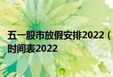 五一股市放假安排2022（五一股市休市几天）五一股市休市时间表2022