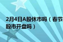 2月4日A股休市吗（春节股市什么时候开市 2022年2月4日股市开盘吗）