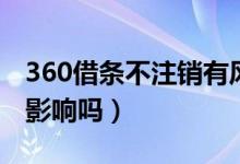 360借条不注销有风险吗（360借条不注销有影响吗）