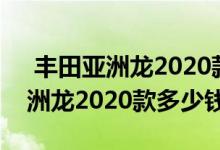  丰田亚洲龙2020款2.0l还是2.5的好 新款亚洲龙2020款多少钱 