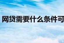 网贷需要什么条件可以贷款（网贷需要什么）