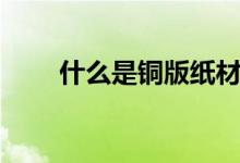 什么是铜版纸材料（什么是铜版纸）