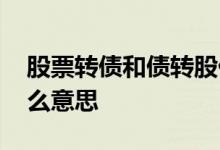 股票转债和债转股什么意思 股市债转股是什么意思 