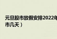 元旦股市放假安排2022年时间表（2022年元旦放假股市休市几天）